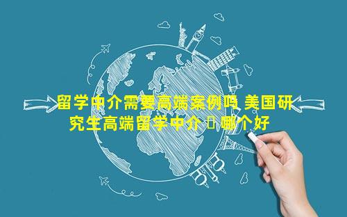 留学中介需要高端案例吗 美国研究生高端留学中介 ☘ 哪个好 🐯